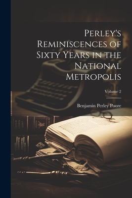 Perley's Reminiscences of Sixty Years in the National Metropolis; Volume 2 - Poore, Benjamin Perley