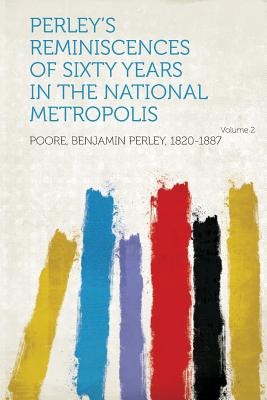 Perley's Reminiscences of Sixty Years in the National Metropolis Volume 2 - 1820-1887, Poore Benjamin Perley (Creator)