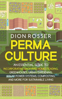 Permaculture: An Essential Guide to Incorporating Backyard Homesteading, Greenhouses, Urban Gardening, Solar Power Systems, Composting, and More for Sustainable Living - Rosser, Dion