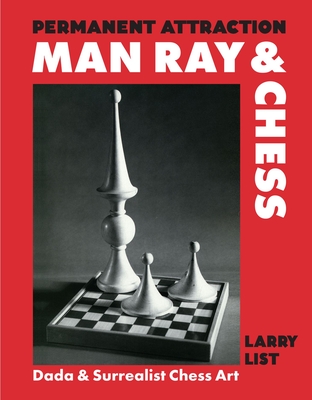 Permanent Attraction: Man Ray & Chess: Dada & Surrealist Chess Art - List, Larry (Editor), and Naumann, Francis M. (Foreword by)