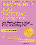 Permanently Beat Bacterial Vaginosis: Proven 3 Day Cure for Bacterial Vaginosis Freedom, Natural Treatment That Will Prevent Recurring Infection and Vaginal Odor