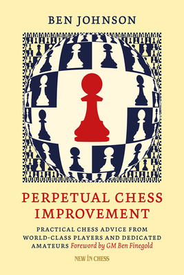 Perpetual Chess Improvement: Practical Chess Advice from World-Class Players and Dedicated Amateurs - Johnson, Ben