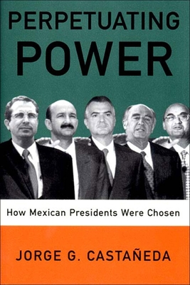 Perpetuating Power: How Mexican Presidents Are Chosen - Castaneda, Jorge G, and Smithies, Padraic Arthur (Translated by)