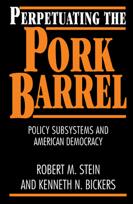 Perpetuating the Pork Barrel: Policy Subsystems and American Democracy - Stein, Robert M, and Bickers, Kenneth N