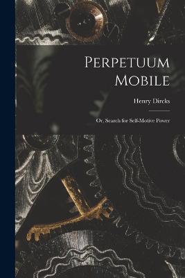 Perpetuum Mobile; Or, Search for Self-Motive Power - Dircks, Henry