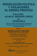 PERSECUCIN POLTICA Y VIOLACIONES AL DEBIDO PROCESO. Caso CIDH Allan R. Brewer-Caras vs. Venezuela. TOMO I: Alegatos y decisiones