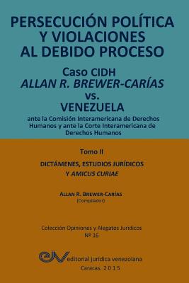 PERSECUCIN POLTICA Y VIOLACIONES AL DEBIDO PROCESO. Caso CIDH Allan R. Brewer-Caras vs. Venezuela. TOMO II. Dictamenes y Amicus Curiae - Brewer-Caras, Allan R (Compiled by)