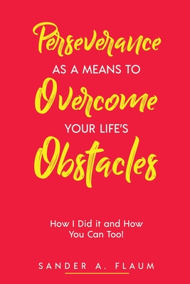 Perseverance as a Means to Overcome Your Life's Obstacles: How I Did it and How You Can Too! - Flaum, Sander a