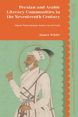 Persian and Arabic Literary Communities in the Seventeenth Century: Migrant Poets Between Arabia, Iran and India - White, James, and Brookshaw, Dominic Parviz (Editor)