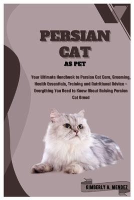 Persian Cat as Pet: Your Ultimate Handbook to Persian Cat Care, Grooming, Health Essentials, Training and Nutritional Advice - Everything You Need to Know About Raising Persian Cat Breed - A Mendez, Kimberly