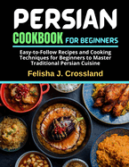 Persian Cookbook for Beginners: Easy-to-Follow Recipes and Cooking Techniques for Beginners to Master Traditional Persian Cuisine