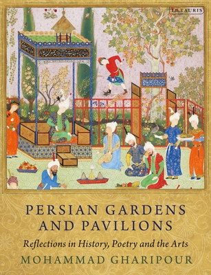 Persian Gardens and Pavilions: Reflections in History, Poetry and the Arts - Gharipour, Mohammad