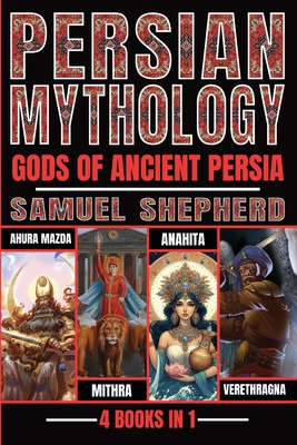 Persian Mythology: Ahura Mazda, Mithra, Anahita & Verethragna - Shepherd, Samuel