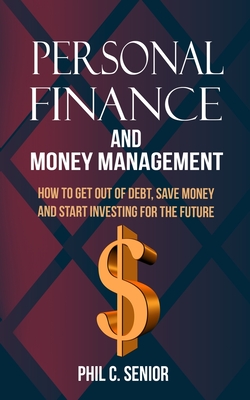 Personal Finance And Money Management: How To Get Out Of Debt, Save Money And Start Investing For The Future - Senior, Phil C