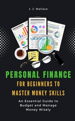Personal Finance for Beginners to Master Money Skills: An Essential Guide to Budget and Manage Money Wisely - Wallace, J J