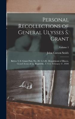 Personal Recollections of General Ulysses S. Grant; Before U.S. Grant Post, no. 28, G.A.R. Department of Illinois, Grand Army of the Replublic, U.S.A. February 11, 1904; Volume 1 - Smith, John Corson
