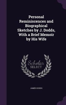 Personal Reminiscences and Biographical Sketches by J. Dodds, With a Brief Memoir by His Wife - Dodds, James