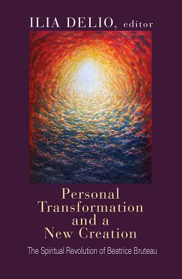 Personal Transformation and a New Creation: The Spiritual Revolution of Beatrice Bruteau - Bruteau, Beatrice, and Delio, Ilia, O.S.F.