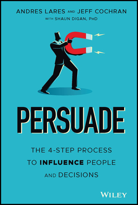 Persuade: The 4-Step Process to Influence People and Decisions - Lares, Andres, and Cochran, Jeff, and Digan