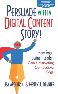 Persuade with a Digital Content Story!: How Smart Business Leaders Gain a Marketing Competitive Edge - DeVries, Henry J, and Apolinski, Lisa