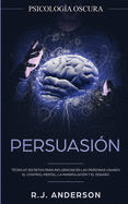 Persuasin: Psicologa Oscura - Tcnicas secretas para influenciar en las personas usando el control mental, la manipulacin y el engao