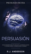 Persuasin: Psicologa Oscura - Tcnicas secretas para influenciar en las personas usando el control mental, la manipulacin y el engao
