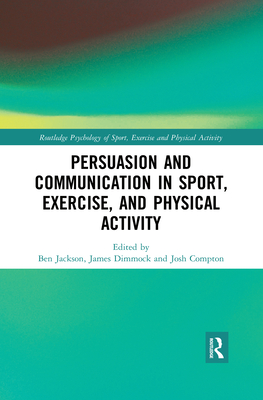 Persuasion and Communication in Sport, Exercise, and Physical Activity - Jackson, Ben, Dr. (Editor), and Dimmock, James (Editor), and Compton, Josh (Editor)