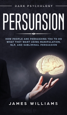 Persuasion: Dark Psychology - How People are Influencing You to do What They Want Using Manipulation, NLP, and Subliminal Persuasion - W Williams, James