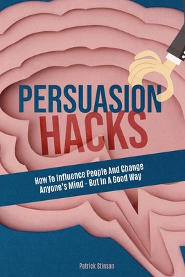 Persuasion Hacks: How To Influence People And Change Anyone's Mind - But In A Good Way - Magana, Patrick, and Stinson, Patrick