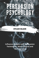 Persuasion Psychology: Influence People with Persuasion Techniques, Mind Control and NLP Secrets
