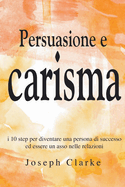 Persuasione e Carisma: I 10 step per diventare una persona di successo ed essere un asso nelle relazioni