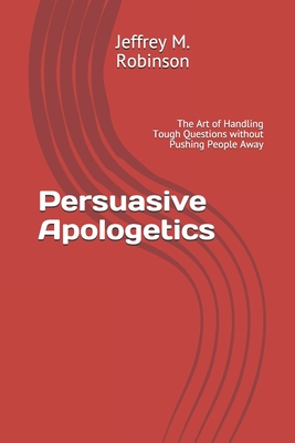 Persuasive Apologetics: The Art of Handling Tough Questions without Pushing People Away - Robinson, Jeffrey M