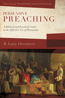 Persuasive Preaching: A Biblical and Practical Guide to the Effective Use of Persuasion - Overstreet, R Larry