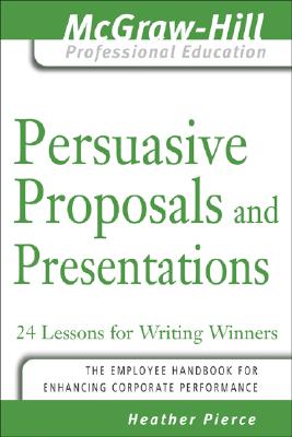 Persuasive Proposals and Presentations: 24 Lessons for Writing Winners - Pierce, Heather, and Pierce Heather