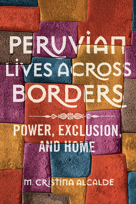 Peruvian Lives Across Borders: Power, Exclusion, and Home - Alcalde, M Cristina