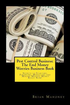 Pest Control Business: The End Money Worries Business Book: Secrets to Starting, Financing, Marketing and Making Massive Money Right Now! - Mahoney, Brian