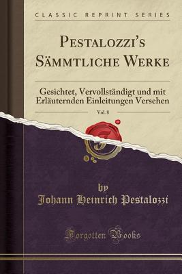 Pestalozzi's S?mmtliche Werke, Vol. 8: Gesichtet, Vervollst?ndigt Und Mit Erl?uternden Einleitungen Versehen (Classic Reprint) - Pestalozzi, Johann Heinrich