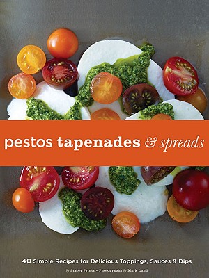 Pestos, Tapenades, and Spreads: 40 Simple Recipes for Delicious Toppings, Sauces, and Dips - Printz, Stacey, and Lund, Mark (Photographer)