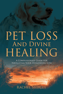 Pet Loss And Divine Healing: A Compassionate Guide For Navigating Your Devastating Loss