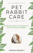 Pet Rabbit Care: An Ethical Guide to Confidently Care for Your Pet Rabbit