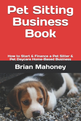 Pet Sitting Business Book: How to Start & Finance a Pet Sitter & Pet Daycare Home-Based Business - Mahoney, Brian
