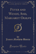 Peter and Wendy, And, Margaret Ogilvy (Classic Reprint)