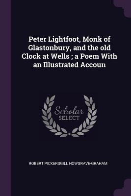 Peter Lightfoot, Monk of Glastonbury, and the old Clock at Wells; a Poem With an Illustrated Accoun - Howgrave-Graham, Robert Pickersgill