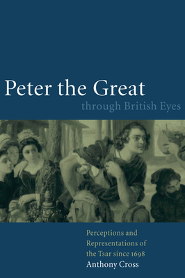 Peter the Great Through British Eyes: Perceptions and Representations of the Tsar Since 1698 - Cross, Anthony