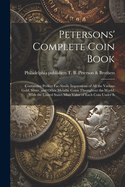 Petersons' Complete Coin Book: Containing Perfect Fac-simile Impressions of all the Various Gold, Silver, and Other Metallic Coins Throughout the World, With the United States Mint Value of Each Coin Under It