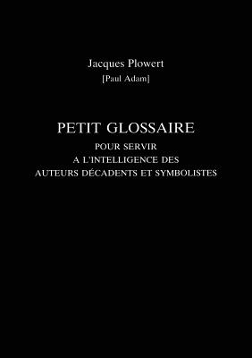 Petit Glossaire Pour Servir A L'Intelligence Des Auteurs Decadents Et Symbolistes - Adam, Paul, and McGuinness, Patrick (Editor)