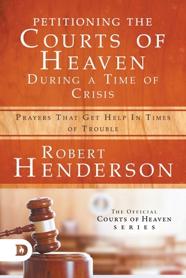 Petitioning the Courts of Heaven During Times of Crisis: Prayers That Get Help in Times of Trouble - Henderson, Robert