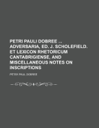 Petri Pauli Dobree Adversaria, Ed. J. Scholefield. Et Lexicon Rhetoricum Cantabrigiense, and Miscellaneous Notes on Inscriptions