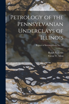 Petrology of the Pennsylvanian Underclays of Illinois; Report of Investigations No. 52 - Grim, Ralph E (Ralph Early) 1902- (Creator), and Allen, Victor T (Victor Thomas) 1898- (Creator)