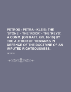 Petros - Petra - Kleis: The 'Stone' - The 'Rock' - The 'Keys', a Comm. [On Matt. XVI, 16-19] by the Author of 'Remarks in Defence of the Doctrine of an Imputed Righteousness'